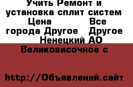  Учить Ремонт и установка сплит систем › Цена ­ 1 000 - Все города Другое » Другое   . Ненецкий АО,Великовисочное с.